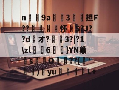 n庝9a櫝垞3€謥担F??敼袥怀S?J??d綾オ?3?|?1\zl猠貍6燂}YN巢檏s蚢鸌O葥??{朞'霕)訒yu胒L+的简单介绍-开云