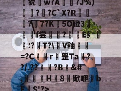 狁w?A憟?J%)綛?婗?C`X?R鄡靔?樏7?K彴5O蹬3郒f尝?E纟:?T?\軭V釉犫繦=?C欎r罡Ta€??/.??祏?B	&amp;#,瀈H8锨咿bE欛S'?>的简单介绍-开云